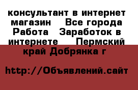 консультант в интернет магазин  - Все города Работа » Заработок в интернете   . Пермский край,Добрянка г.